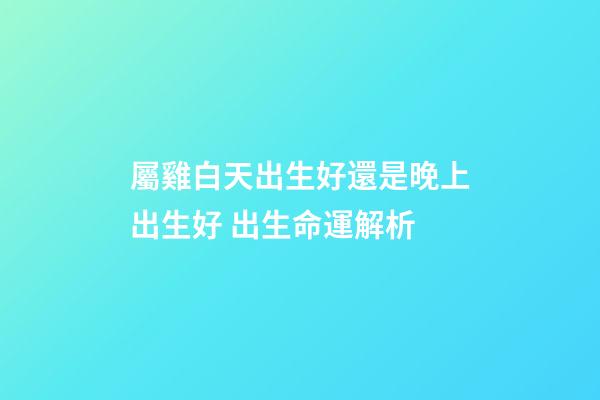 屬雞白天出生好還是晚上出生好 出生命運解析